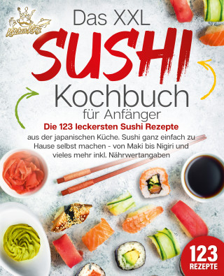Kitchen King: Das XXL Sushi Kochbuch für Anfänger: Die 123 leckersten Sushi Rezepte aus der japanischen Küche. Sushi ganz einfach zu Hause selbst machen - von Maki bis Nigiri und vieles mehr inkl. Nährwertangaben