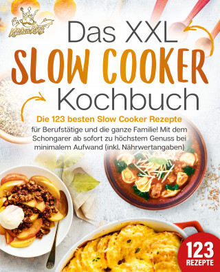 Kitchen King: Das XXL Slow Cooker Kochbuch: Die 123 besten Slow Cooker Rezepte für Berufstätige und die ganze Familie! Mit dem Schongarer ab sofort zu höchstem Genuss bei minimalem Aufwand (inkl. Nährwertangaben)