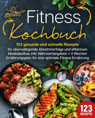Kitchen King: Fitness Kochbuch: 123 gesunde und schnelle Rezepte für überwältigende Abnehmerfolge und effektiven Muskelaufbau inkl. Nährwertangaben + 4 Wochen Ernährungsplan für eine optimale Fitness Ernährung