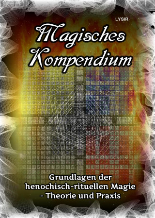 Frater Lysir: Magisches Kompendium - Grundlagen der henochisch-rituellen Magie - Theorie und Praxis