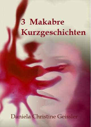 Daniela Christine Geissler: 3 Makabre KURZGESCHICHTEN