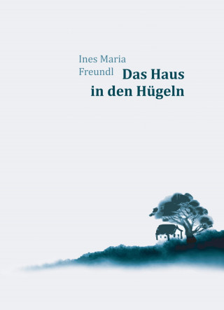 Ines Maria Freundl: Das Haus in den Hügeln