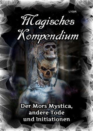 Frater Lysir: Magisches Kompendium - Der Mors Mystica, andere Tode und Initiationen