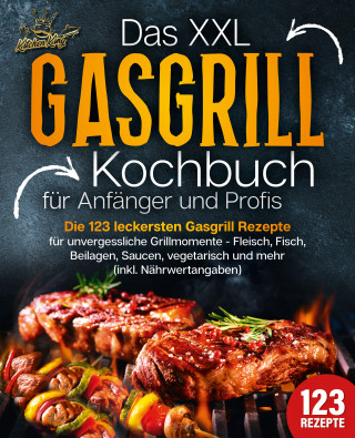 Kitchen King: Das XXL Gasgrill Kochbuch für Anfänger & Profis: Die 123 leckersten Gasgrill Rezepte für unvergessliche Grillmomente - Fleisch, Fisch, Beilagen, Saucen, vegetarisch und mehr (inkl. Nährwertangaben)