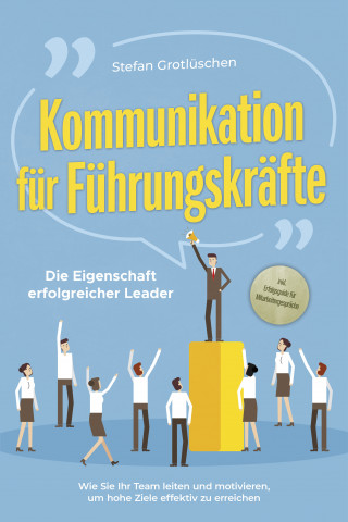 Stefan Grotlüschen: Kommunikation für Führungskräfte - Die Eigenschaft erfolgreicher Leader: Wie Sie Ihr Team leiten und motivieren, um hohe Ziele effektiv zu erreichen - inkl. Erfolgsguide für Mitarbeitergespräche