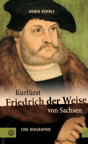 Armin Kohnle: Kurfürst Friedrich der Weise von Sachsen (1463–1525)