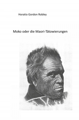 Horatio Gordon Robley: MOKO oder DIE MAORI TÄTOWIERUNGEN