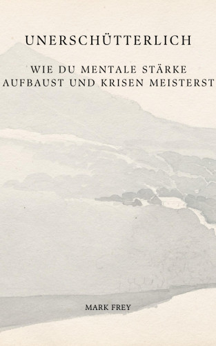 Mark Frey: Unerschütterlich: Wie du mentale Stärke aufbaust und Krisen meisterst