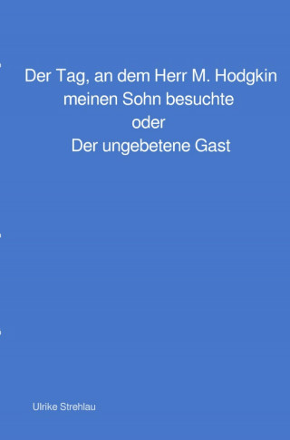 Ulrike Strehlau: Der Tag, an dem Herr M. Hodgkin meinen Sohn besuchte oder Der ungebetene Gast