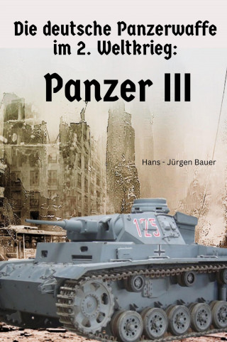 Hans-Jürgen Bauer: Die deutsche Panzerwaffe im 2. Weltkrieg: Panzer III