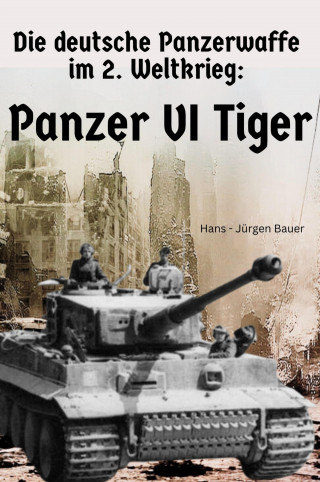 Hans-Jürgen Bauer: Die deutsche Panzerwaffe im 2. Weltkrieg: Panzer VI Tiger
