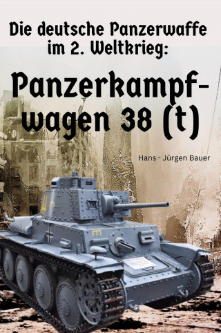 Hans-Jürgen Bauer: Die deutsche Panzerwaffe im 2. Weltkrieg: Panzerkampfwagen 38 (t)