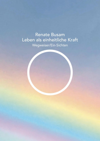 Renate Busam: Leben als einheitliche Kraft — Wegweiser/Ein-Sichten