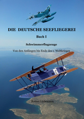 Rainer Lüdemann: Die deutsche Seefliegerei I - Schwimmerflugzeuge