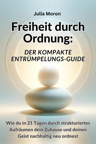 Julia Moron: Freiheit durch Ordnung: Der kompakte Entrümpelungs-Guide