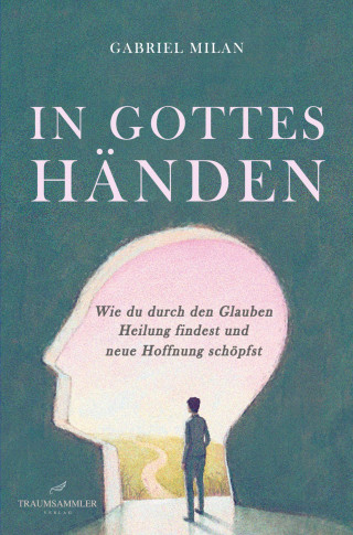 Gabriel Milan: In Gottes Händen: Wie du durch den Glauben Heilung findest und neue Hoffnung schöpfst