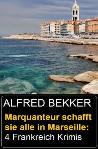 Alfred Bekker: Marquanteur schafft sie alle in Marseille: 4 Frankreich Krimis