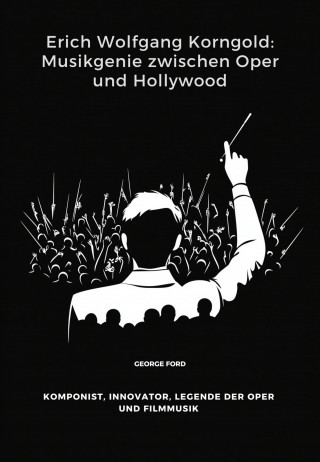 George Ford: Erich Wolfgang Korngold: Musikgenie zwischen Oper und Hollywood