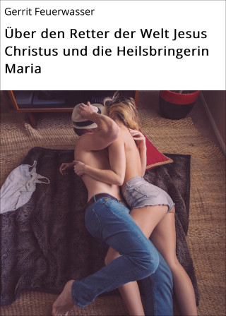 Gerrit Feuerwasser: Über den Retter der Welt Jesus Christus und die Heilsbringerin Maria