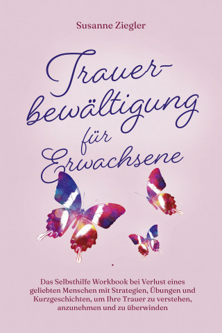 Susanne Ziegler: Trauerbewältigung für Erwachsene: Kopf hoch, Sie schaffen das! Das Selbsthilfe Workbook bei Trauer mit Tipps und Übungen um Ihre Trauer zu verstehen, anzunehmen und zu überwinden - mit Kurzgeschichten