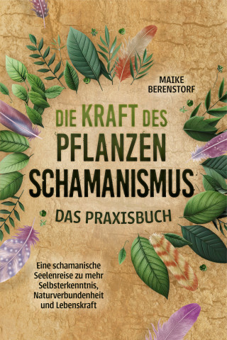 Maike Berenstorf: Die Kraft des Pflanzenschamanismus - Das Praxisbuch: Eine schamanische Seelenreise zu mehr Selbsterkenntnis, Naturverbundenheit und Lebenskraft - inkl. Ritualen & Zeremonien