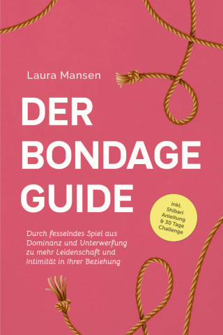 Laura Mansen: Der Bondage Guide: Durch fesselndes Spiel aus Dominanz und Unterwerfung zu mehr Leidenschaft und Intimität in Ihrer Beziehung - inkl. Shibari Anleitung & 30 Tage Challenge