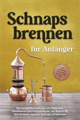 Konrad Pahls: Schnapsbrennen für Anfänger: Die Komplettanleitung zum Maischen, Destillieren und Aromatisieren, um Schritt für Schritt Ihren eigenen Schnaps zu brennen - inkl. rechtlicher Grundlagen, Rezepten & FAQ