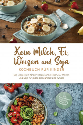 Femke Liebhaus: Kein Milch, Ei, Weizen und Soja Kochbuch für Kinder: Die leckersten Kinderrezepte ohne Milch, Ei, Weizen und Soja für jeden Geschmack und Anlass - inkl. Brotrezepten, Fingerfood, Desserts & Getränken