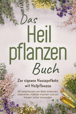 Veronika Harms: Das Heilpflanzen Buch: Zur eigenen Hausapotheke mit Heilpflanzen - 80 Heilpflanzen zur richtigen Zeit am Blatt erkennen, zubereiten, haltbar machen und am Körper sicher anwenden - mit Bildern