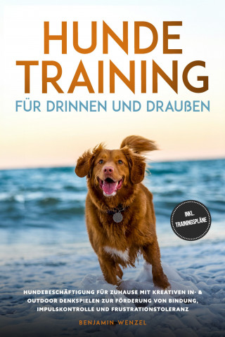 Benjamin Wenzel: Hundetraining für drinnen und draußen: Hundebeschäftigung für zuhause mit kreativen In- & Outdoor Denkspielen zur Förderung von Bindung, Impulskontrolle und Frustrationstoleranz - inkl. Trainingspläne