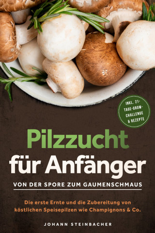 Johann Steinbacher: Pilzzucht für Anfänger: Von der Spore zum Gaumenschmaus - Die erste Ernte und die Zubereitung von köstlichen Speisepilzen wie Champignons & Co. - inkl. 21-Tage-Grow-Challenge & Rezepte