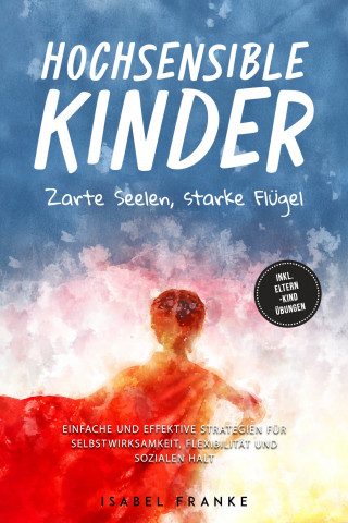 Isabel Franke: Hochsensible Kinder: Zarte Seelen, starke Flügel - Eine 7-tägige gemeinsame Reise zu besserem Selbstverständnis, Selbstregulation, Empathie, Achtsamkeit und Verbundenheit - inkl. Eltern-Kind Übungen