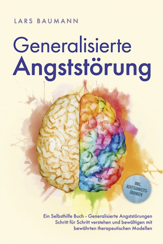 Lars Baumann: Generalisierte Angststörung: Ein Selbsthilfe Buch - Generalisierte Angststörungen Schritt für Schritt verstehen und bewältigen mit bewährten therapeutischen Modellen - inkl. Achtsamkeitsübungen