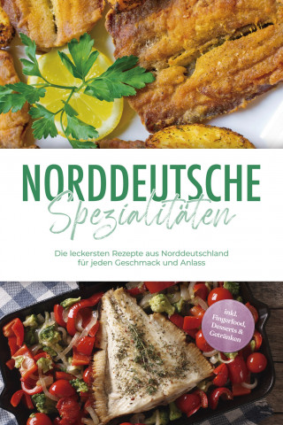 Gerd Becker: Norddeutsche Spezialitäten: Die leckersten Rezepte aus Norddeutschland für jeden Geschmack und Anlass - inkl. Fingerfood, Desserts & Getränken