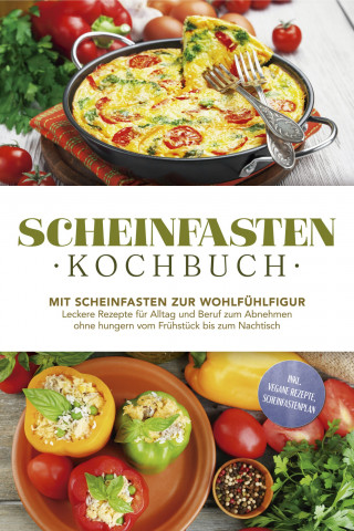 Stefan Wenzel: Scheinfasten Kochbuch: Mit Scheinfasten zur Wohlfühlfigur - Leckere Rezepte für Alltag und Beruf zum Abnehmen ohne hungern vom Frühstück bis zum Nachtisch - inkl. vegane Rezepte, Scheinfastenplan