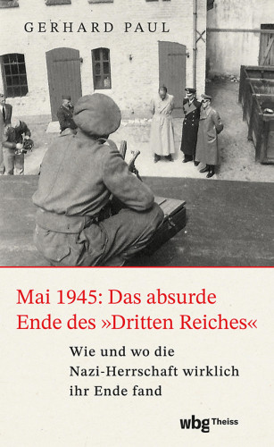 Gerhard Paul: Mai 1945: Das absurde Ende des »Dritten Reiches«