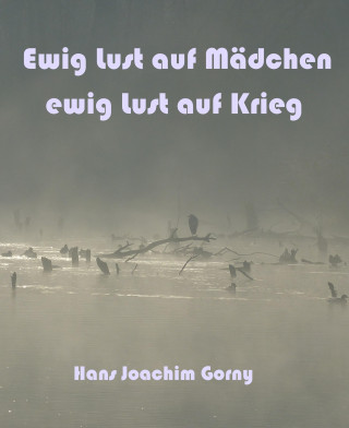 Hans Joachim Gorny: Ewig Lust auf Mädchen, ewig Lust auf Krieg