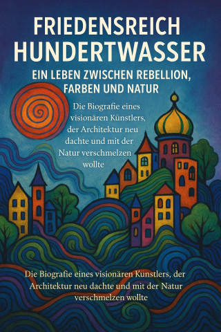 Marcus PC Petersen - Clausen: Friedensreich Hundertwasser – Ein Leben zwischen Farben, Rebellion und Natur