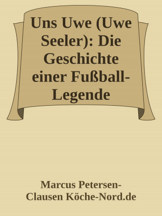Marcus PC Petersen - Clausen: Uns Uwe (Uwe Seeler): Die Geschichte einer Fußball-Legende
