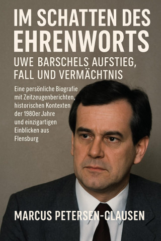 Marcus PC Petersen - Clausen: Im Schatten des Ehrenworts: Uwe Barschels Aufstieg, Fall und Vermächtnis Uwe Barschels