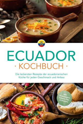 Felia Mero: Ecuador Kochbuch: Die leckersten Rezepte der ecuadorianischen Küche für jeden Geschmack und Anlass - inkl. Brotrezepten, Salaten, Dips & Desserts
