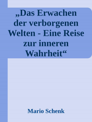 Mario Schenk: Das Erwachen der verborgenen Welten - Eine Reise zur inneren Wahrheit