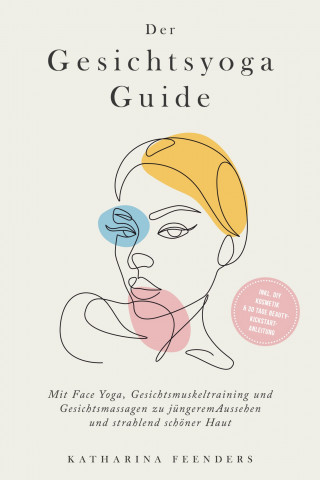 Katharina Feenders: Der Gesichtsyoga Guide: Mit Face Yoga, Gesichtsmuskeltraining und Gesichtsmassagen zu jüngerem Aussehen und strahlend schöner Haut - inkl. DIY Kosmetik & 30 Tage Beauty-Kickstart-Anleitung