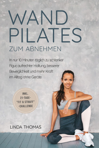 Linda Thomas: Express Wandpilates zum Abnehmen: In nur 10 Minuten täglich zu schlanker Figur, aufrechter Haltung, besserer Beweglichkeit und mehr Kraft im Alltag ohne Geräte -inkl. 21-Tage-"Fit & Straff"-Challenge