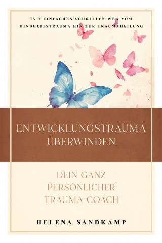 Helena Sandkamp: Entwicklungstrauma überwinden - Dein ganz persönlicher Trauma Coach: In 7 einfachen Schritten weg vom Kindheitstrauma hin zur Traumaheilung - inkl. Workbook und Praxisübungen