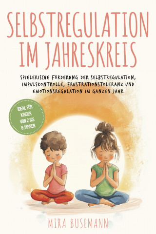 Mira Busemann: Selbstregulation im Jahreskreis: Spielerische Förderung der Selbstregulation, Impulskontrolle, Frustrationstoleranz und Emotionsregulation im ganzen Jahr - Ideal für Kinder von 2 bis 6 Jahren