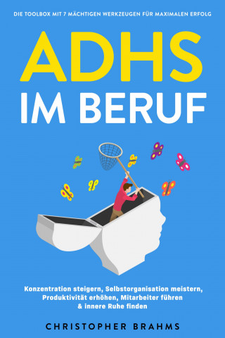 Christopher Brahms: ADHS im Beruf - Die Toolbox mit 7 mächtigen Werkzeugen für maximalen Erfolg: Konzentration steigern, Selbstorganisation meistern, Produktivität erhöhen, Mitarbeiter führen & innere Ruhe finden