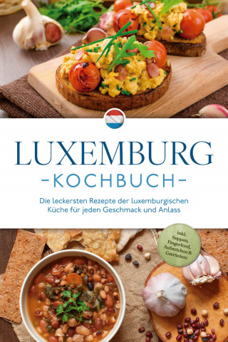 Leonie Schmit: Luxemburg Kochbuch: Die leckersten Rezepte der luxemburgischen Küche für jeden Geschmack und Anlass - inkl. Suppen, Fingerfood, Aufstrichen & Getränken