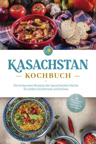 Monika Erasylov: Kasachstan Kochbuch: Die leckersten Rezepte der kasachischen Küche für jeden Geschmack und Anlass - inkl. Brotrezepten, Fingerfood, Aufstrichen & Getränken