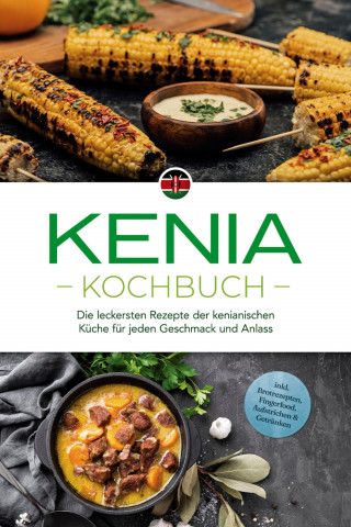 Joko Ouma: Kenia Kochbuch: Die leckersten Rezepte der kenianischen Küche für jeden Geschmack und Anlass - inkl. Brotrezepten, Fingerfood, Aufstrichen & Getränken